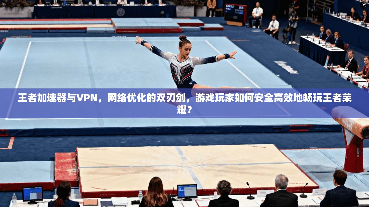 王者加速器与VPN，网络优化的双刃剑，游戏玩家如何安全高效地畅玩王者荣耀？  第1张