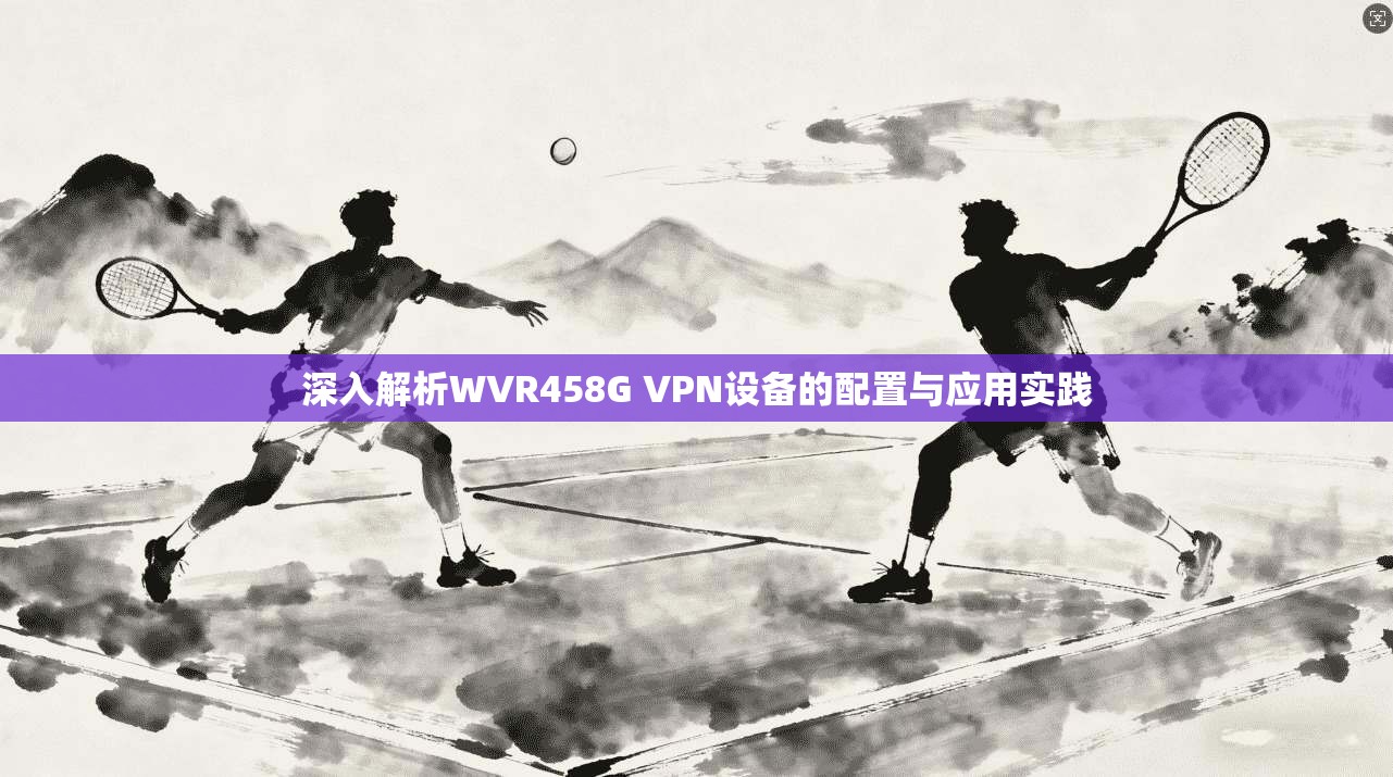 深入解析WVR458G VPN设备的配置与应用实践  第1张