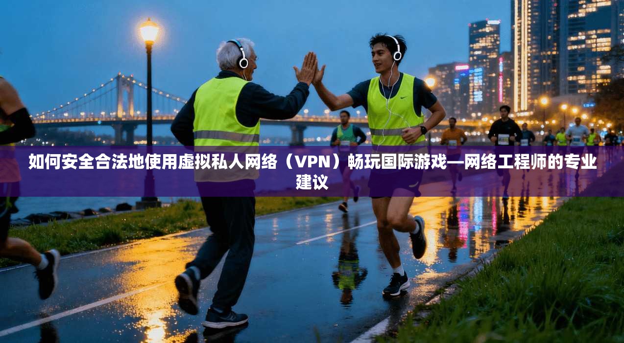 如何安全合法地使用虚拟私人网络（VPN）畅玩国际游戏—网络工程师的专业建议  第1张