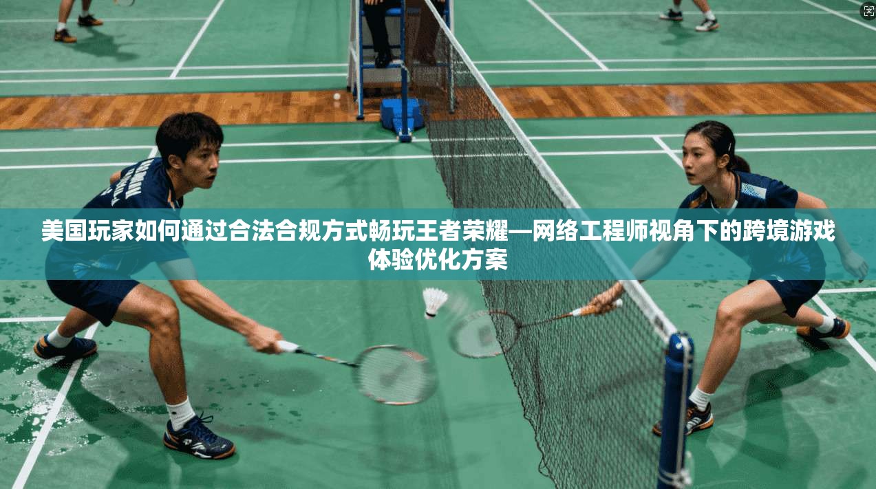 美国玩家如何通过合法合规方式畅玩王者荣耀—网络工程师视角下的跨境游戏体验优化方案  第1张