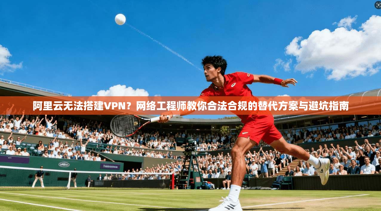 阿里云无法搭建VPN？网络工程师教你合法合规的替代方案与避坑指南  第1张
