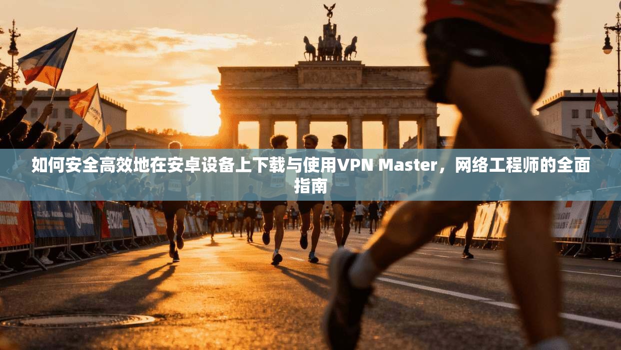 如何安全高效地在安卓设备上下载与使用VPN Master，网络工程师的全面指南  第1张