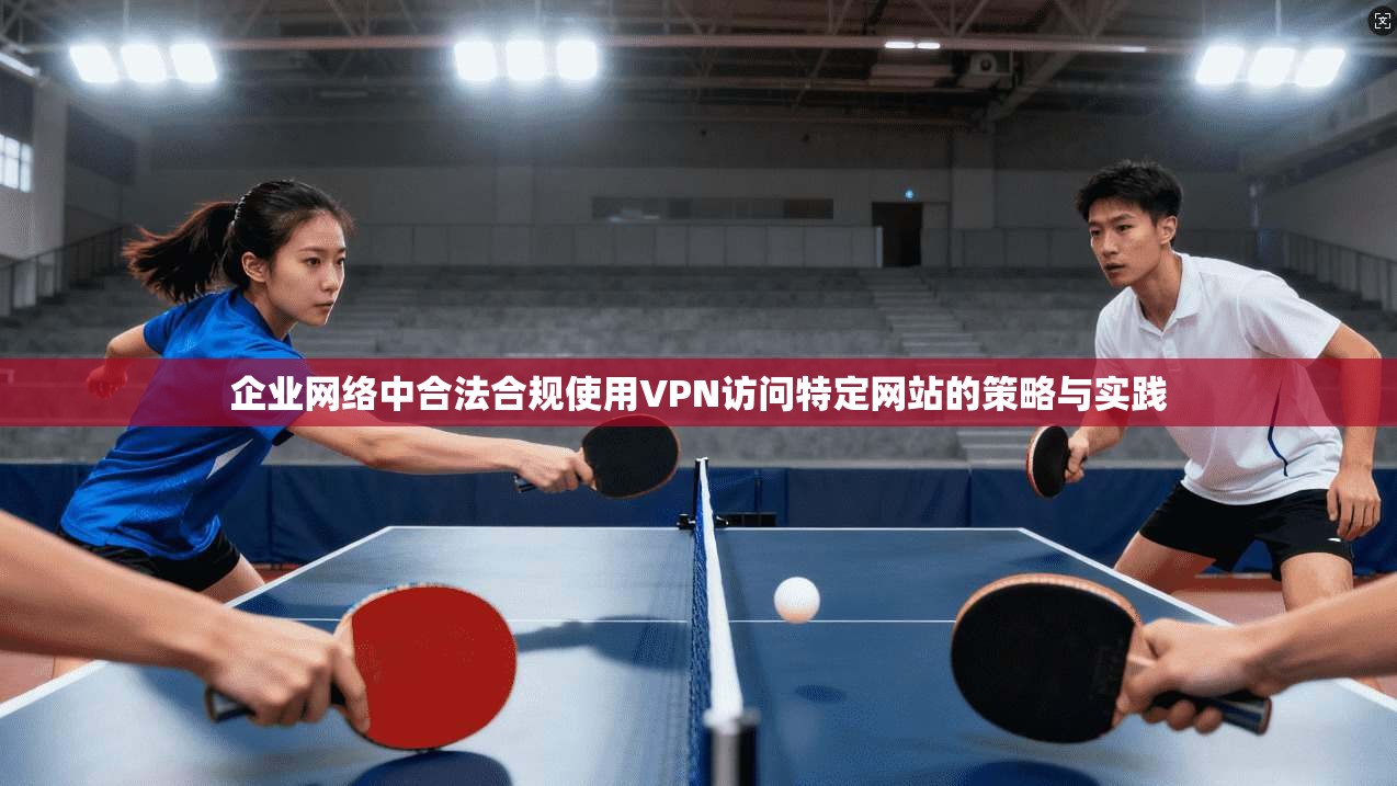 企业网络中合法合规使用VPN访问特定网站的策略与实践  第1张