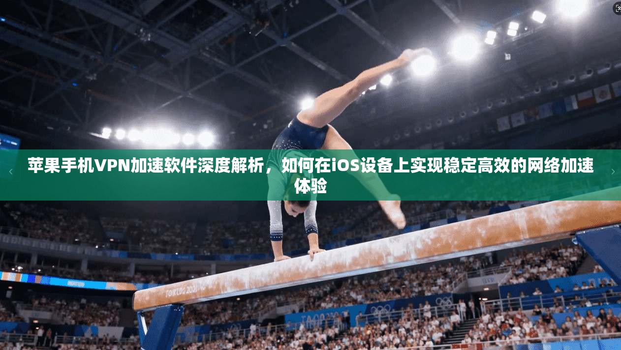 苹果手机VPN加速软件深度解析，如何在iOS设备上实现稳定高效的网络加速体验  第1张