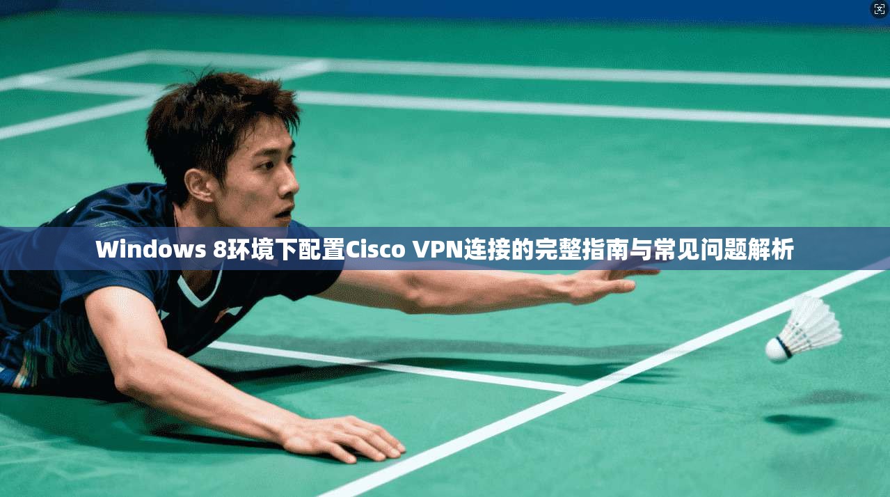 Windows 8环境下配置Cisco VPN连接的完整指南与常见问题解析  第1张