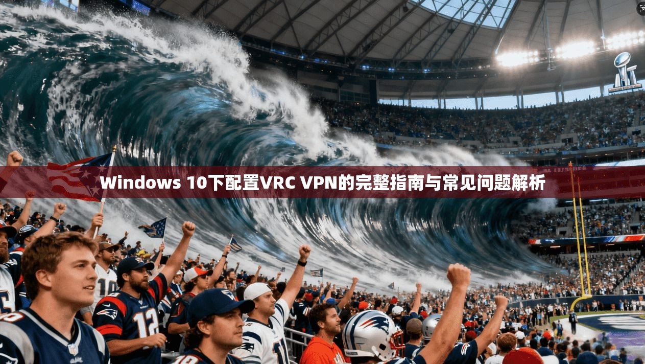 Windows 10下配置VRC VPN的完整指南与常见问题解析  第1张