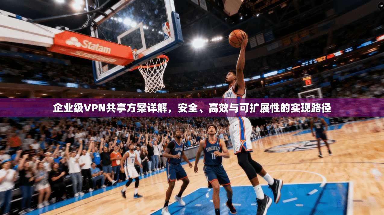 企业级VPN共享方案详解，安全、高效与可扩展性的实现路径  第1张