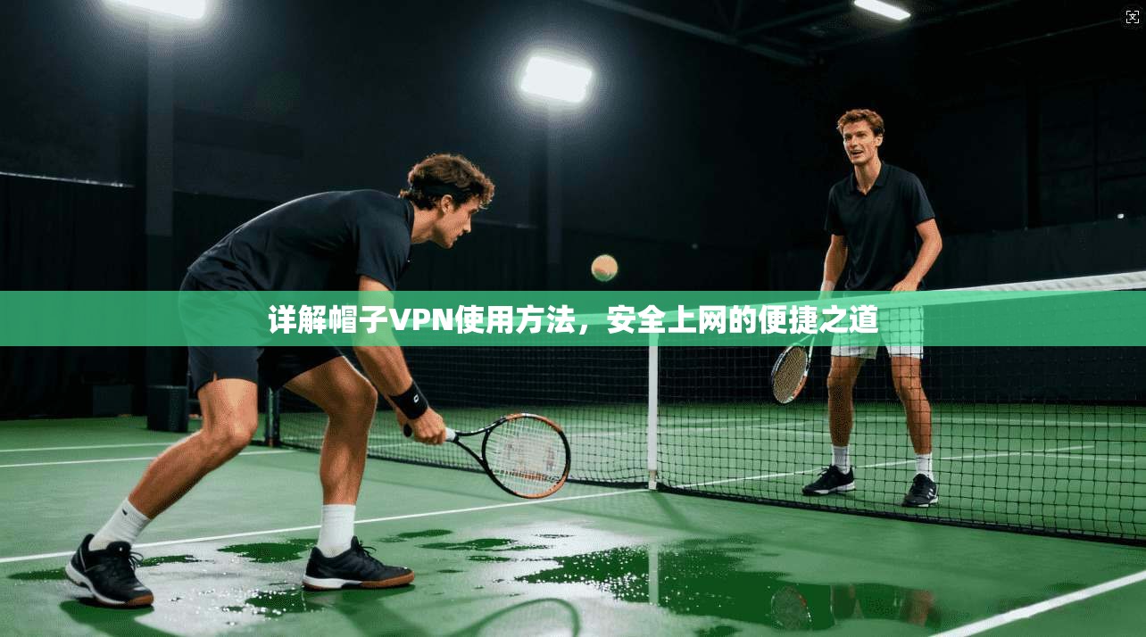 详解帽子VPN使用方法，安全上网的便捷之道  第1张