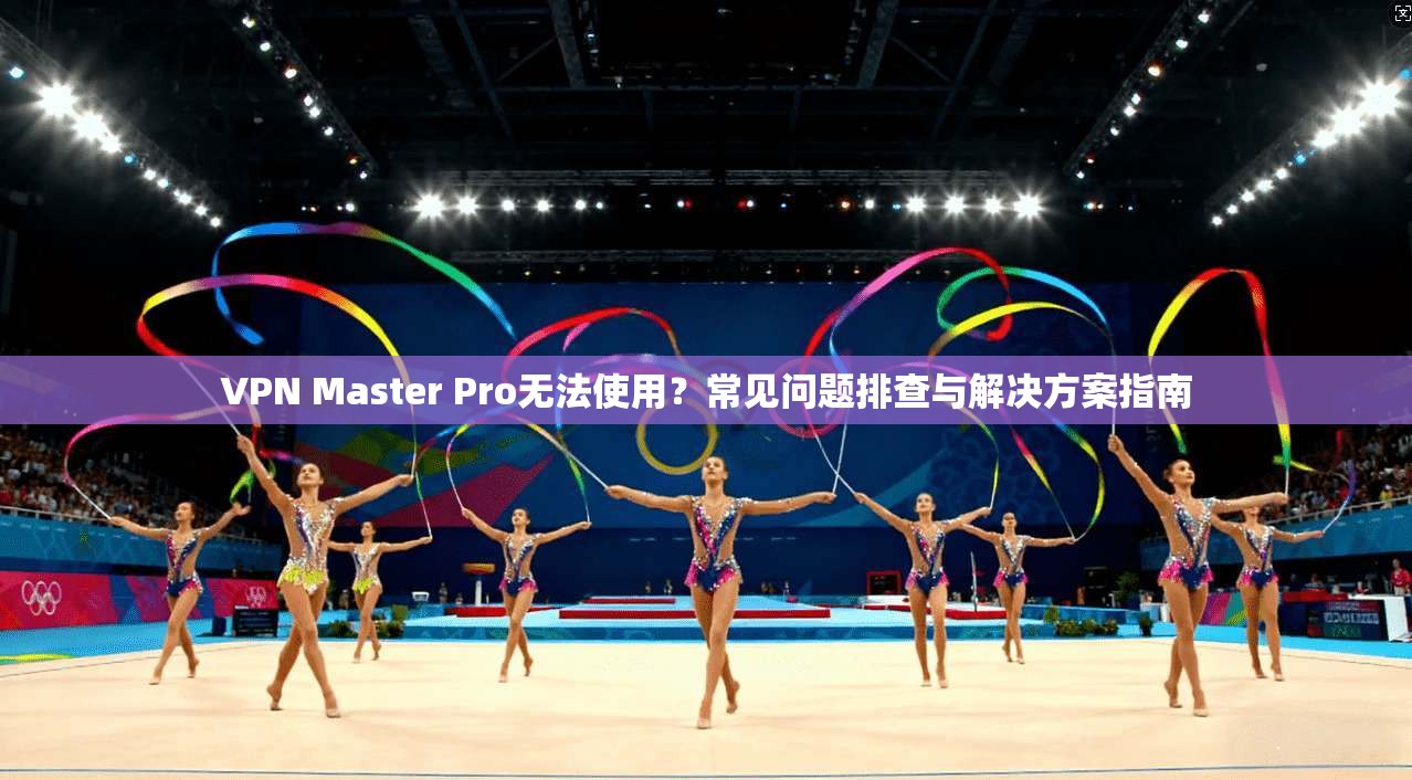 VPN Master Pro无法使用？常见问题排查与解决方案指南  第1张