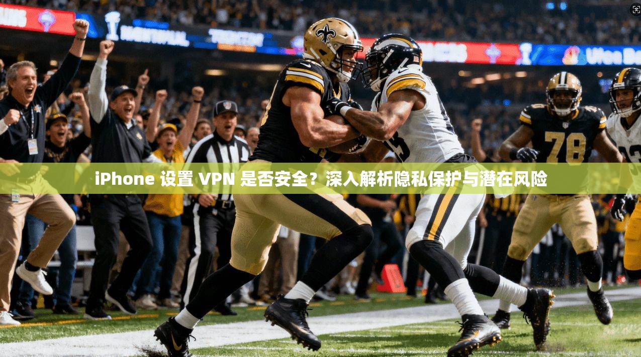 iPhone 设置 VPN 是否安全？深入解析隐私保护与潜在风险  第1张