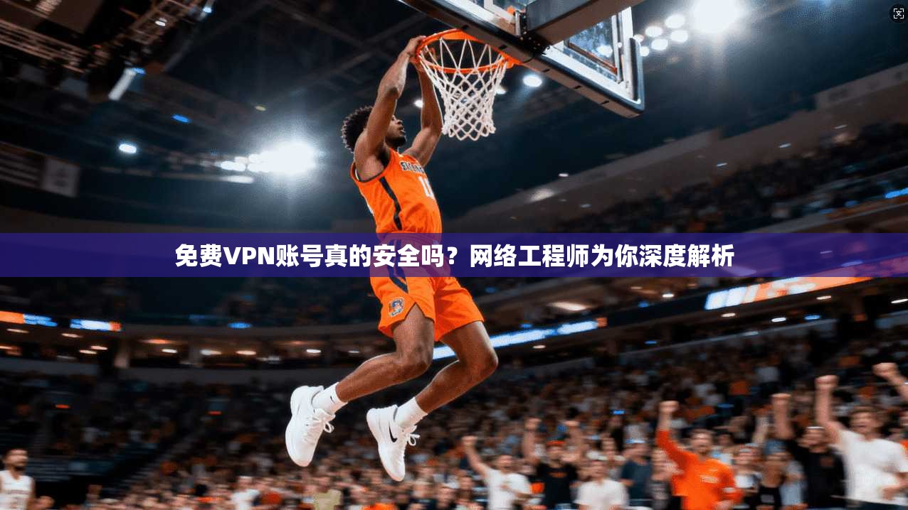 免费VPN账号真的安全吗？网络工程师为你深度解析  第1张