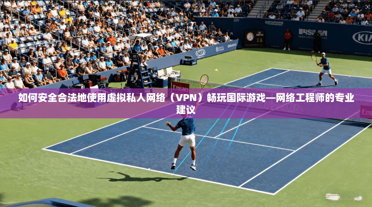 如何安全合法地使用虚拟私人网络（VPN）畅玩国际游戏—网络工程师的专业建议  第1张