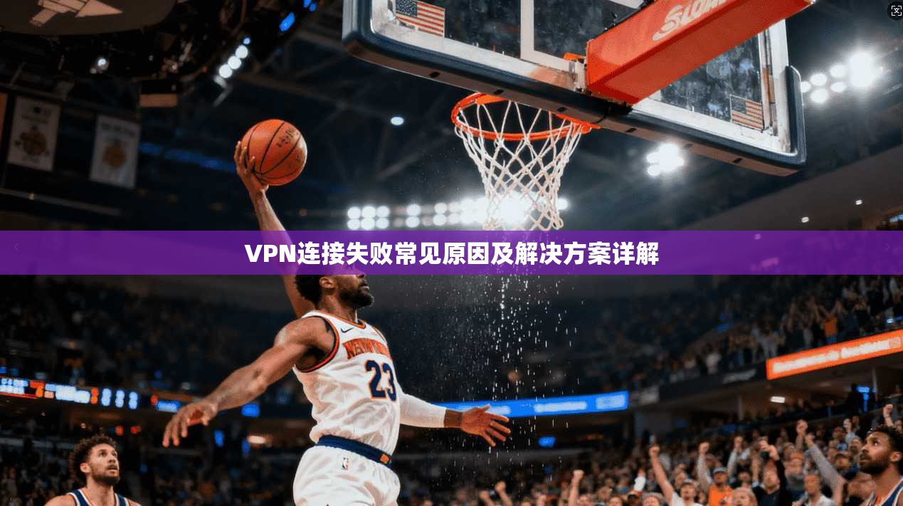 VPN连接失败常见原因及解决方案详解  第1张