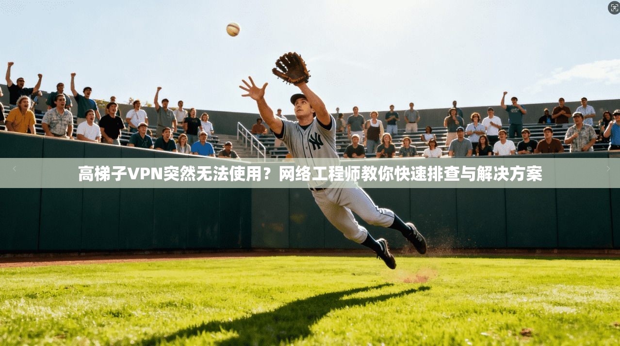 高梯子VPN突然无法使用？网络工程师教你快速排查与解决方案  第1张