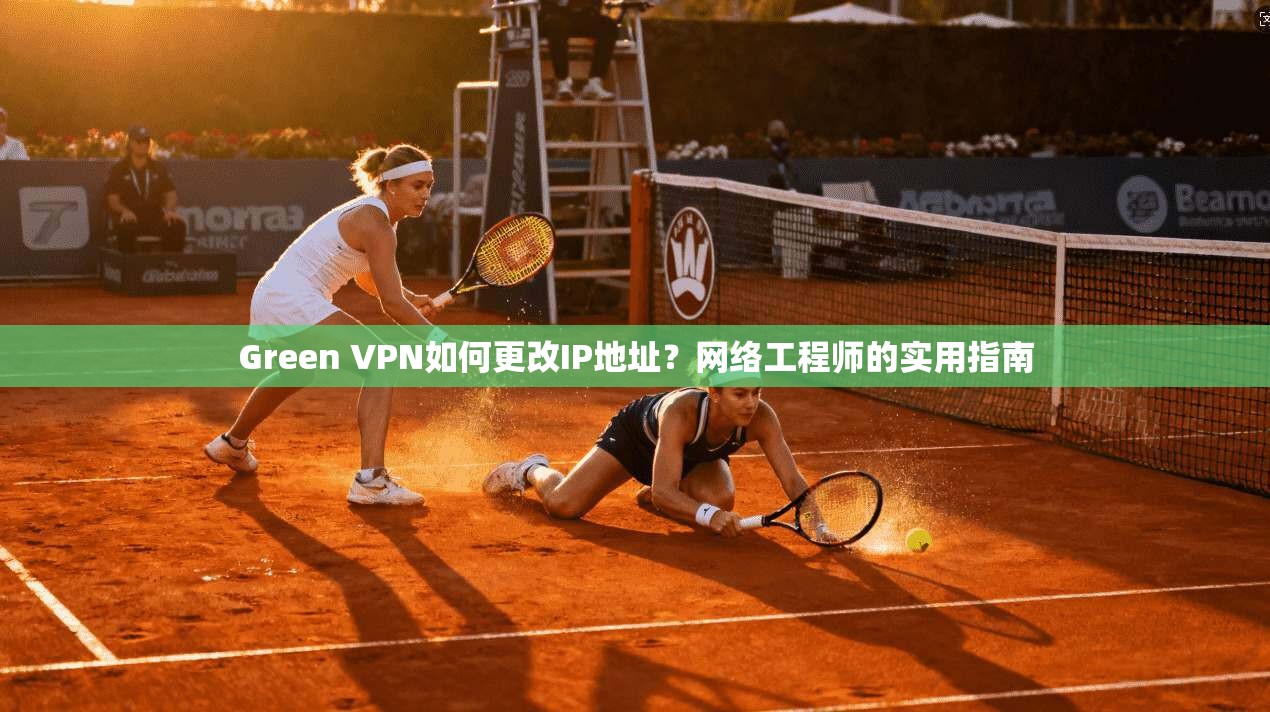 Green VPN如何更改IP地址？网络工程师的实用指南  第1张