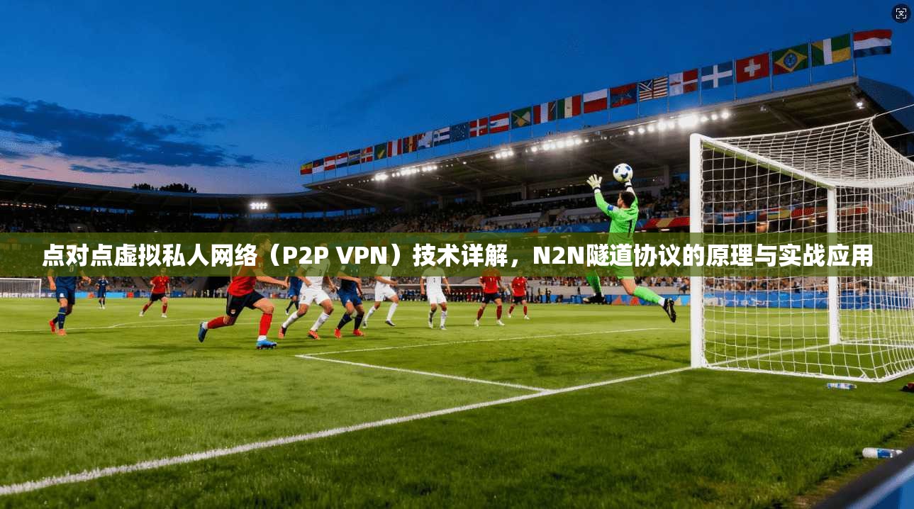 点对点虚拟私人网络（P2P VPN）技术详解，N2N隧道协议的原理与实战应用  第1张