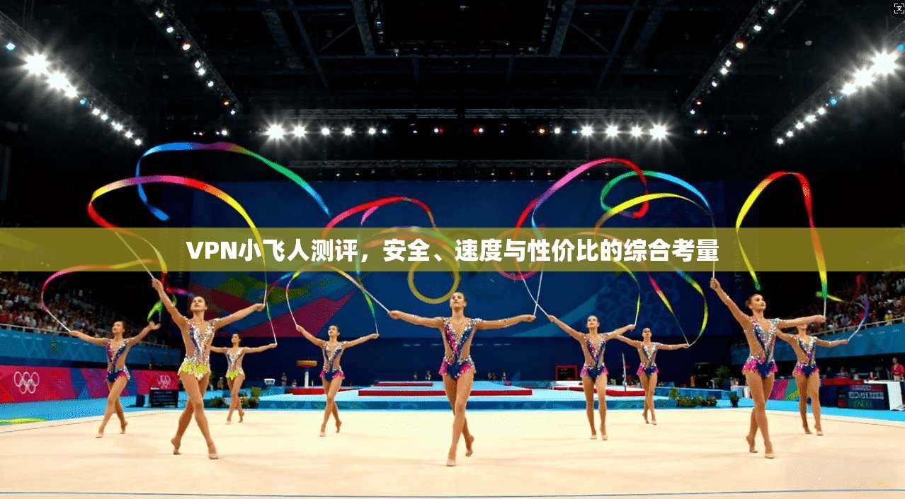 VPN小飞人测评，安全、速度与性价比的综合考量  第1张