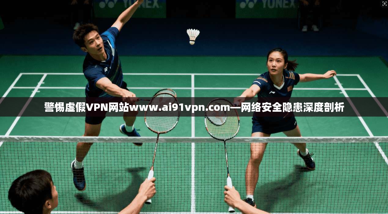 警惕虚假VPN网站www.ai91vpn.com—网络安全隐患深度剖析  第1张