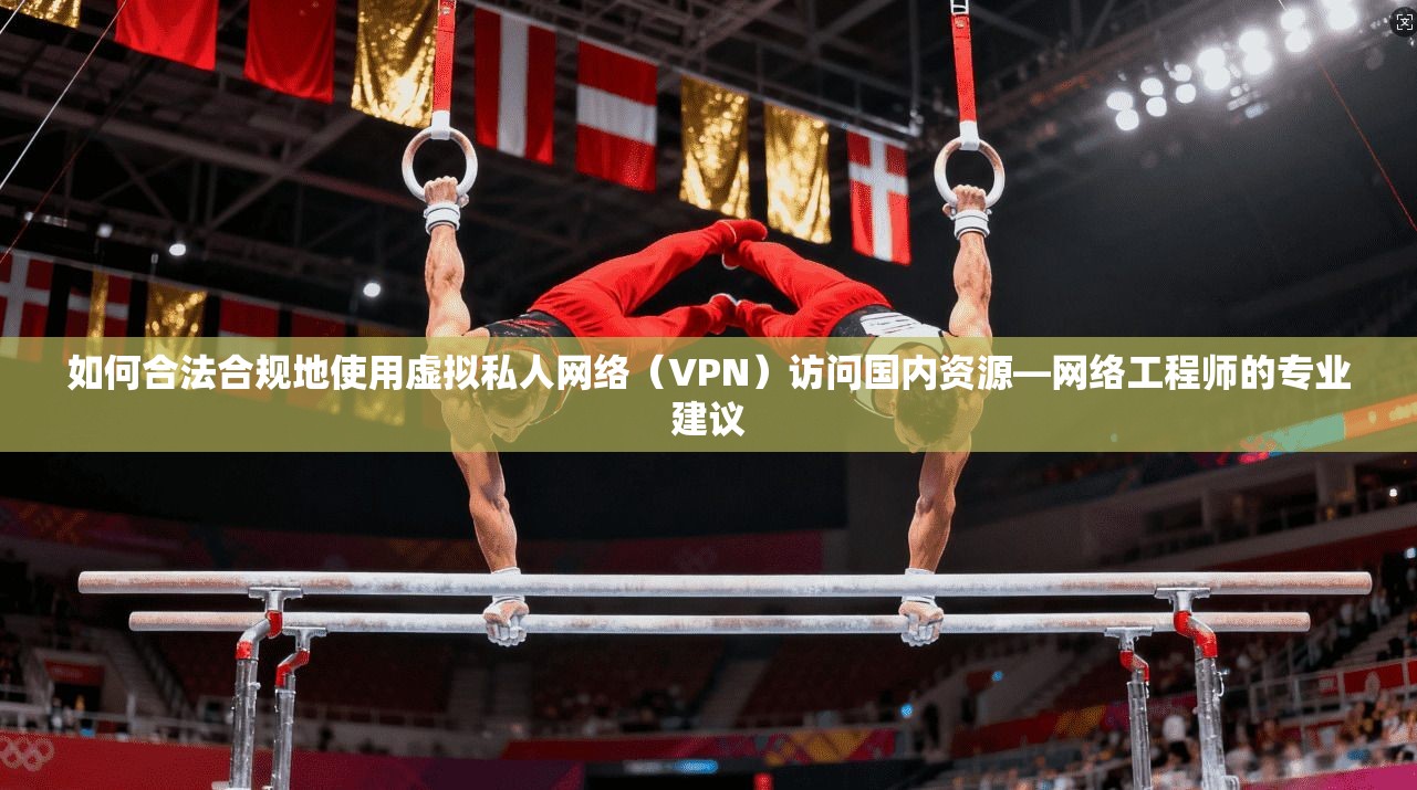 如何合法合规地使用虚拟私人网络（VPN）访问国内资源—网络工程师的专业建议  第1张