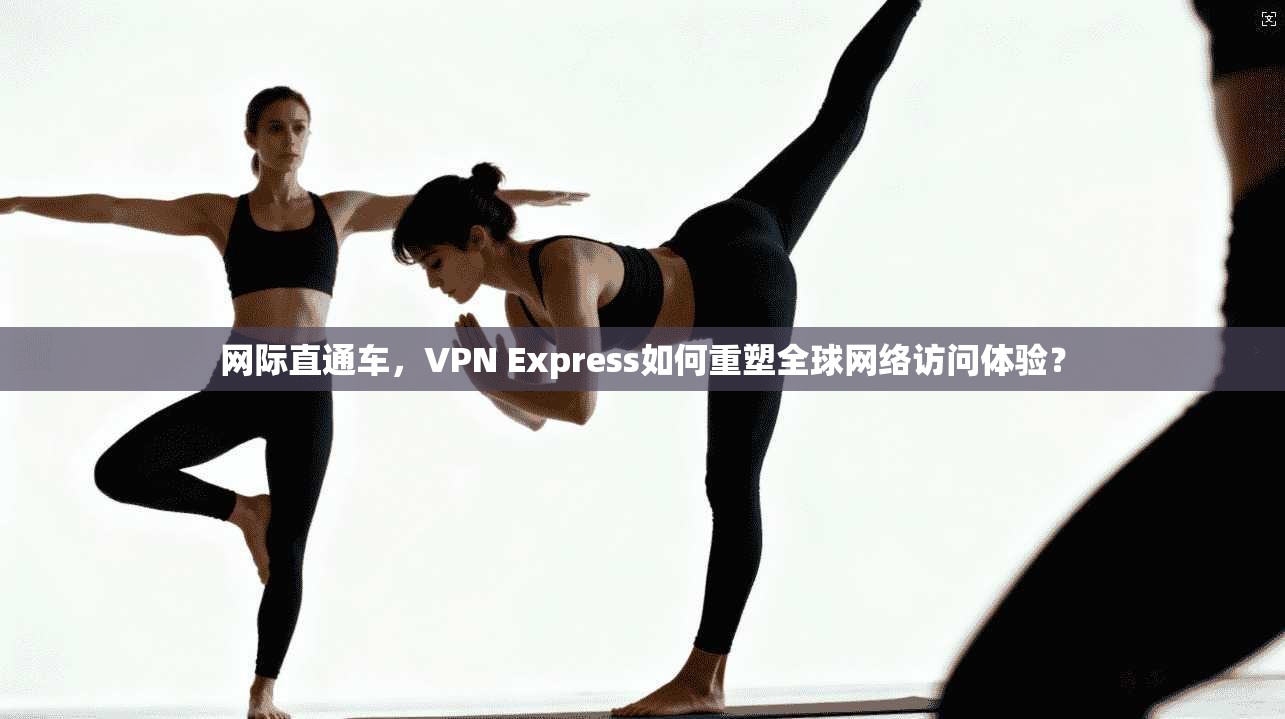 网际直通车，VPN Express如何重塑全球网络访问体验？  第1张