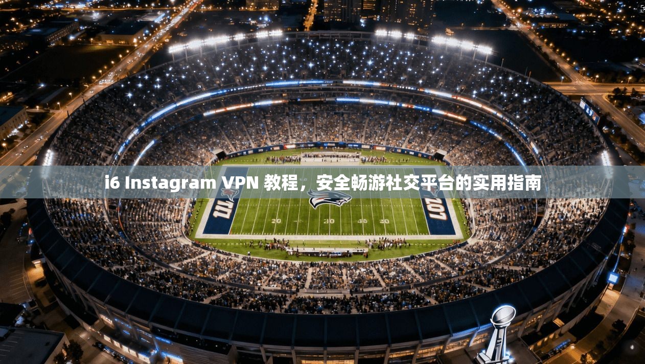 i6 Instagram VPN 教程，安全畅游社交平台的实用指南  第1张