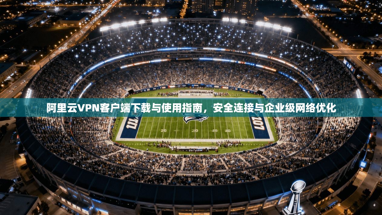 阿里云VPN客户端下载与使用指南，安全连接与企业级网络优化  第1张