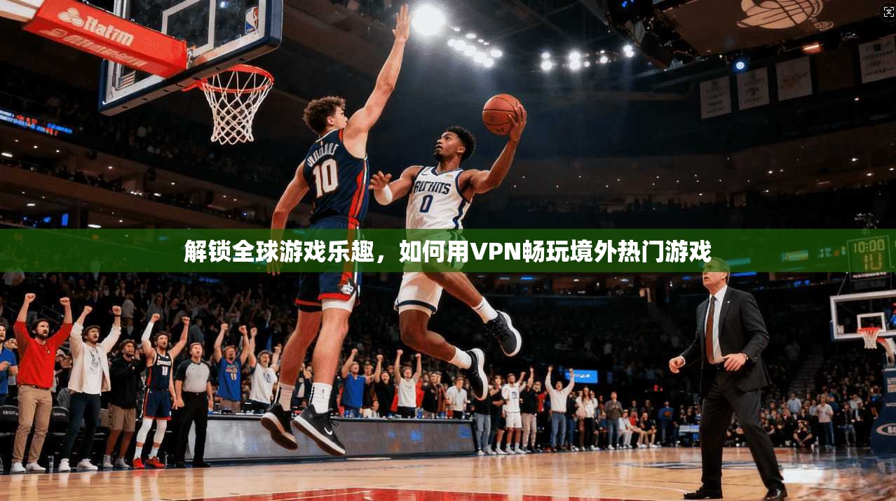 解锁全球游戏乐趣，如何用VPN畅玩境外热门游戏  第1张