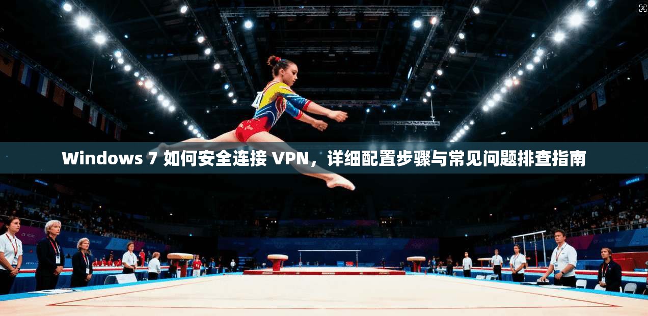 Windows 7 如何安全连接 VPN，详细配置步骤与常见问题排查指南  第1张