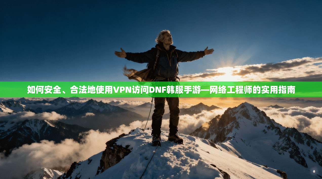 如何安全、合法地使用VPN访问DNF韩服手游—网络工程师的实用指南  第1张