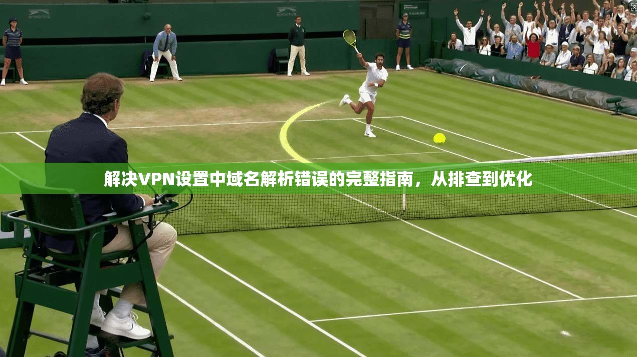 解决VPN设置中域名解析错误的完整指南，从排查到优化  第1张