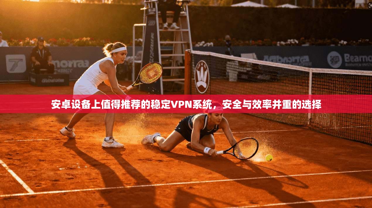 安卓设备上值得推荐的稳定VPN系统，安全与效率并重的选择  第1张