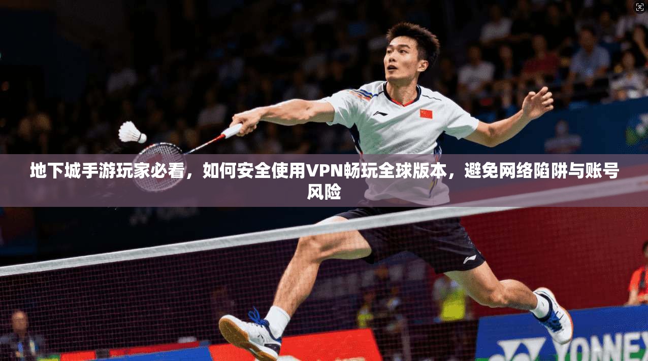 地下城手游玩家必看，如何安全使用VPN畅玩全球版本，避免网络陷阱与账号风险  第1张