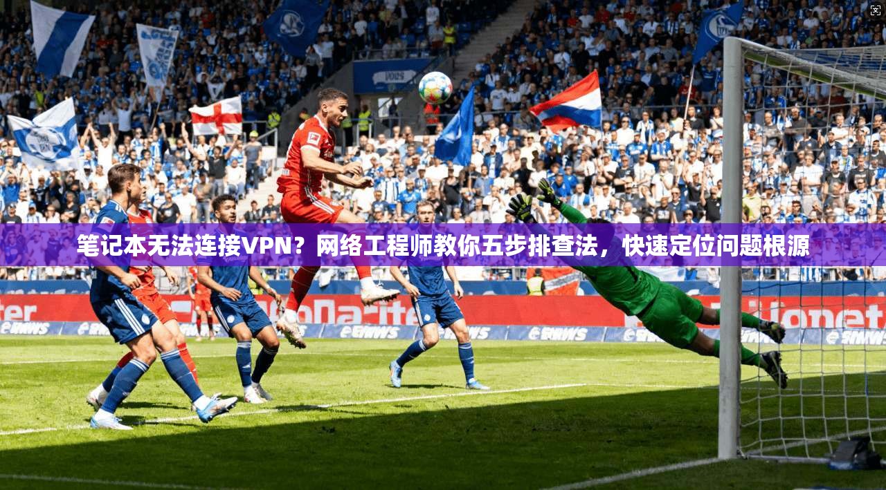 笔记本无法连接VPN？网络工程师教你五步排查法，快速定位问题根源  第1张