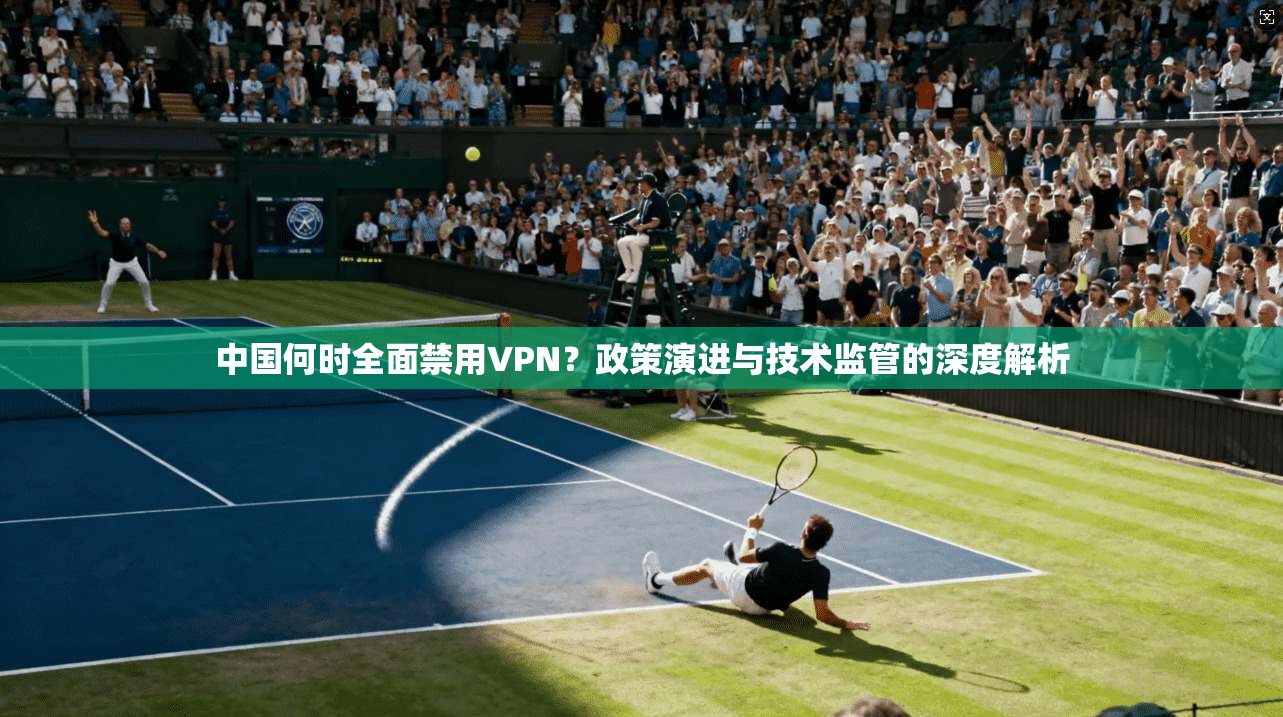中国何时全面禁用VPN？政策演进与技术监管的深度解析  第1张