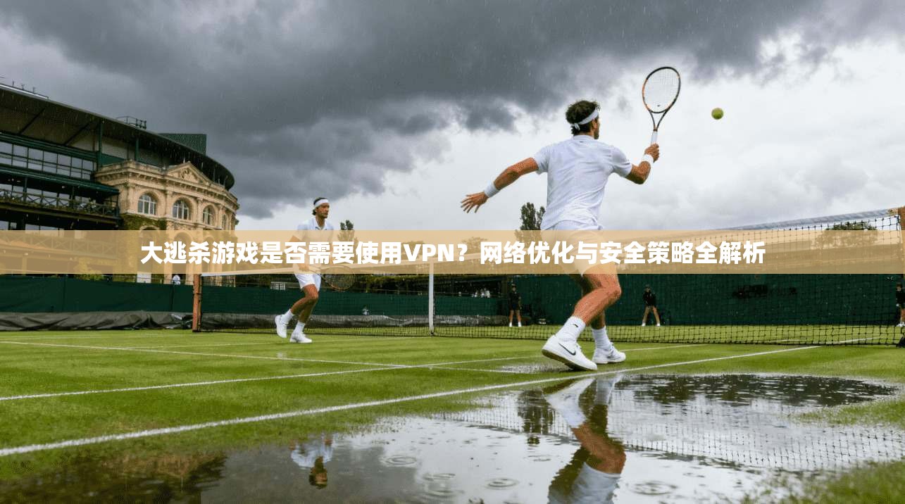大逃杀游戏是否需要使用VPN？网络优化与安全策略全解析  第1张