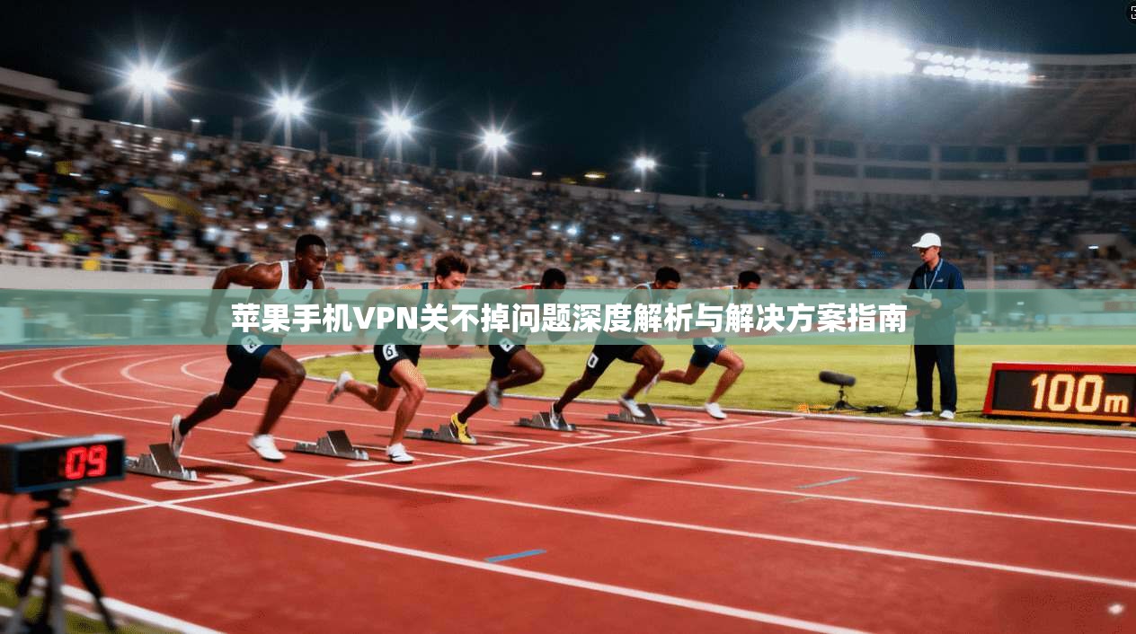 苹果手机VPN关不掉问题深度解析与解决方案指南  第1张