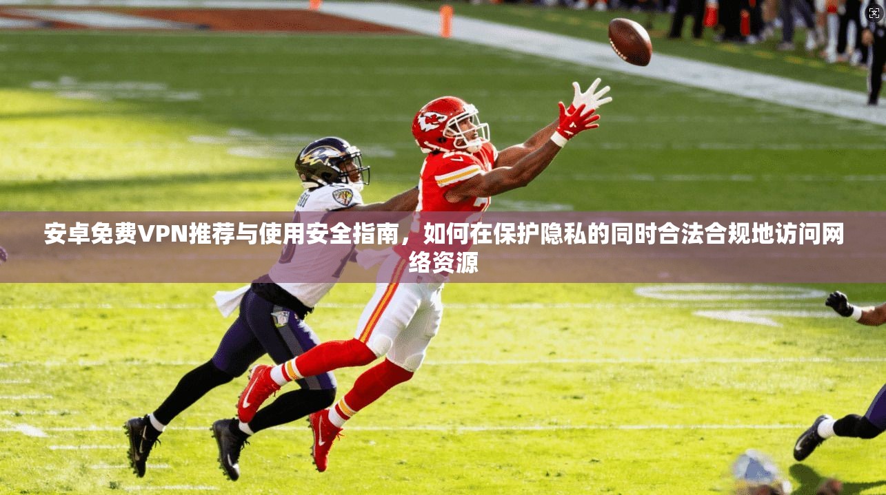 安卓免费VPN推荐与使用安全指南，如何在保护隐私的同时合法合规地访问网络资源  第1张