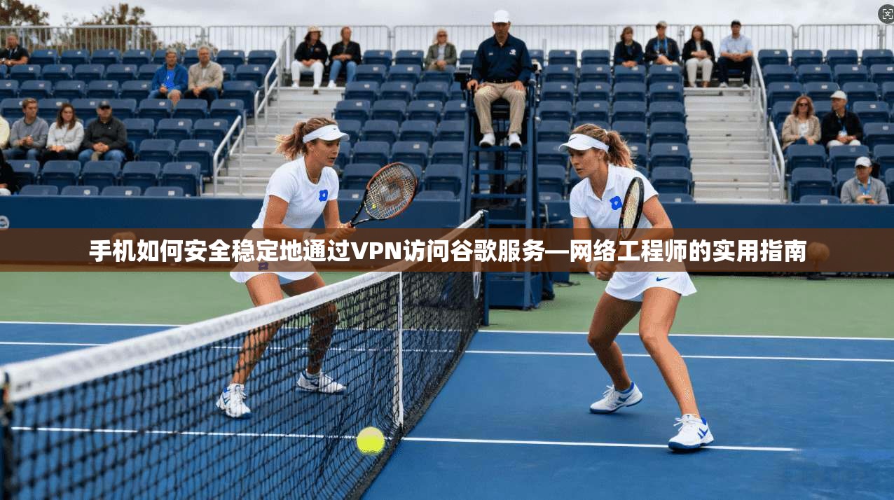 手机如何安全稳定地通过VPN访问谷歌服务—网络工程师的实用指南  第1张