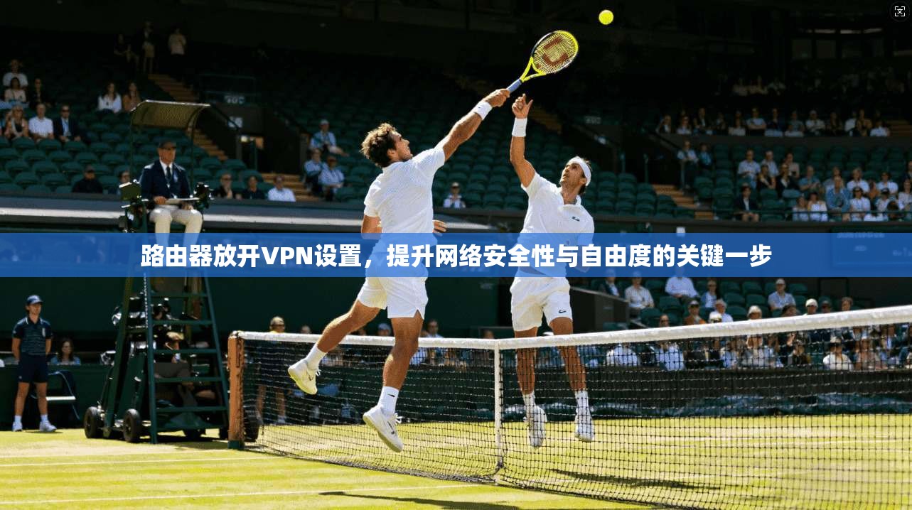 路由器放开VPN设置，提升网络安全性与自由度的关键一步  第1张