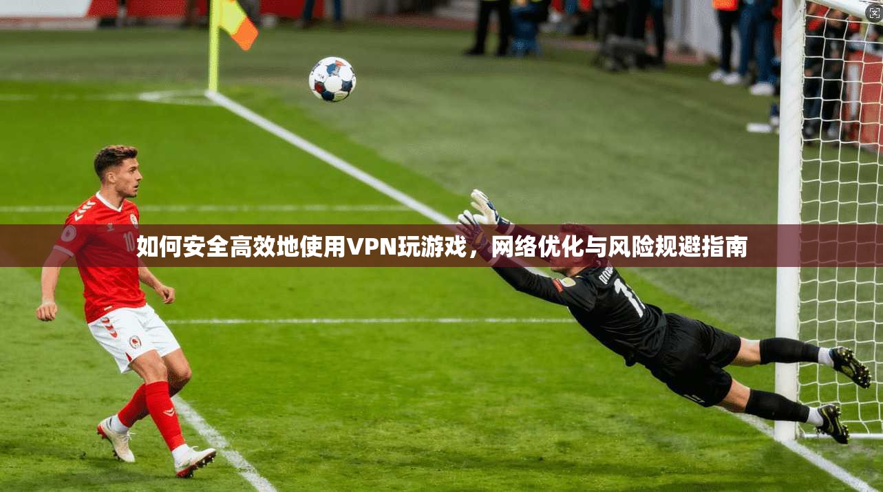 如何安全高效地使用VPN玩游戏，网络优化与风险规避指南  第1张