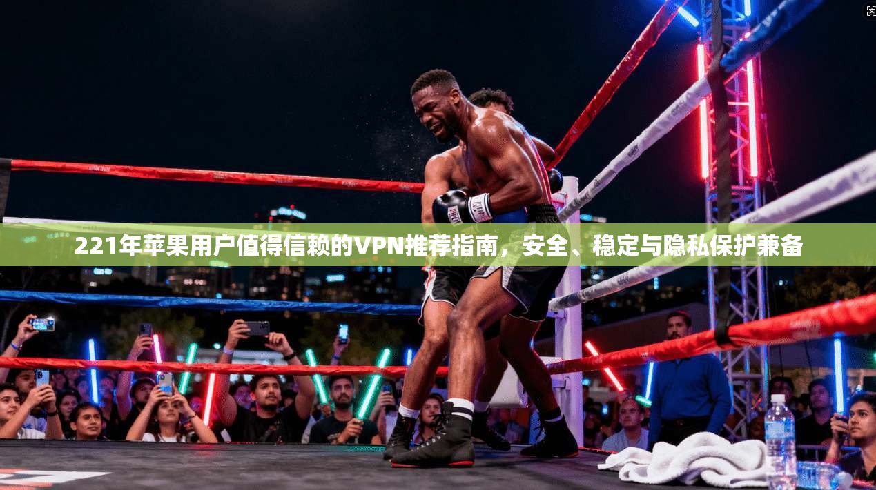 221年苹果用户值得信赖的VPN推荐指南，安全、稳定与隐私保护兼备  第1张