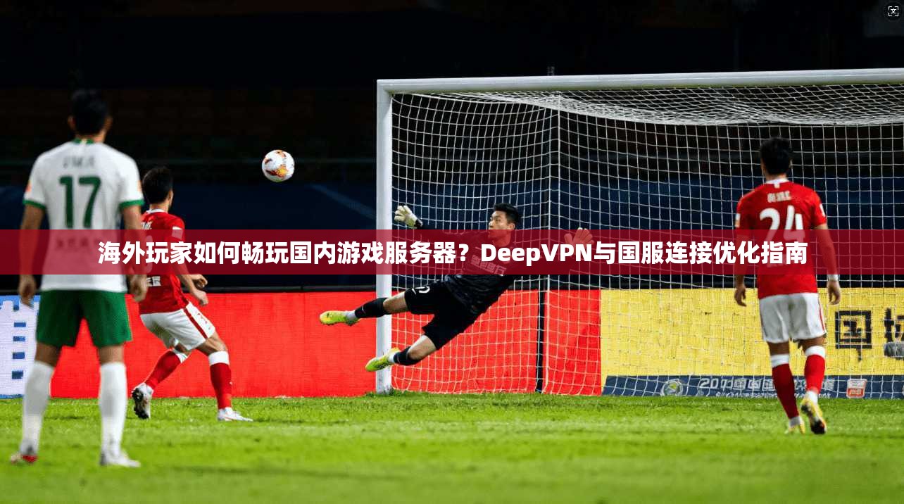 海外玩家如何畅玩国内游戏服务器？DeepVPN与国服连接优化指南  第1张