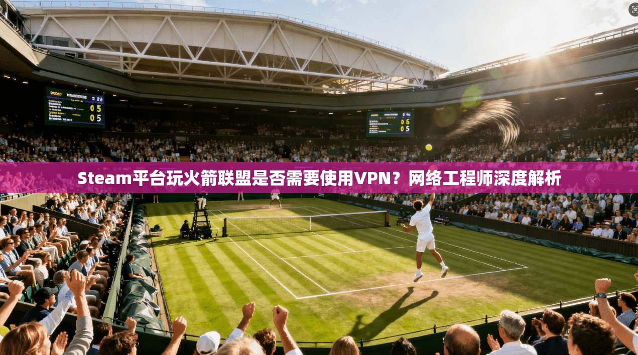 Steam平台玩火箭联盟是否需要使用VPN？网络工程师深度解析  第1张
