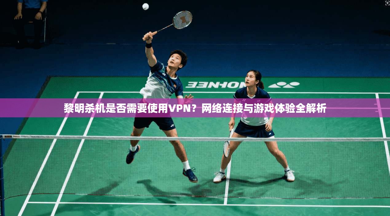 黎明杀机是否需要使用VPN？网络连接与游戏体验全解析  第1张