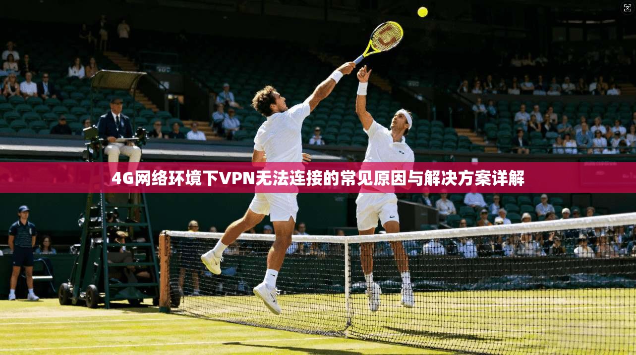 4G网络环境下VPN无法连接的常见原因与解决方案详解  第1张