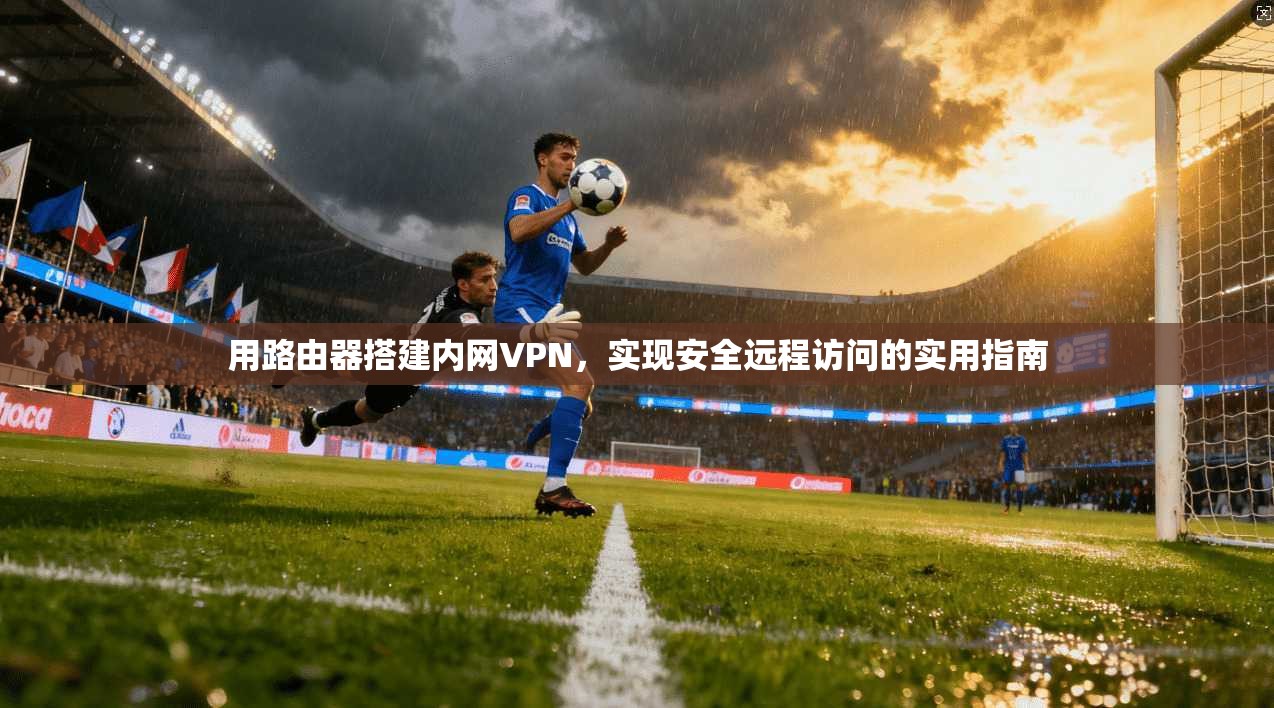 用路由器搭建内网VPN，实现安全远程访问的实用指南  第1张