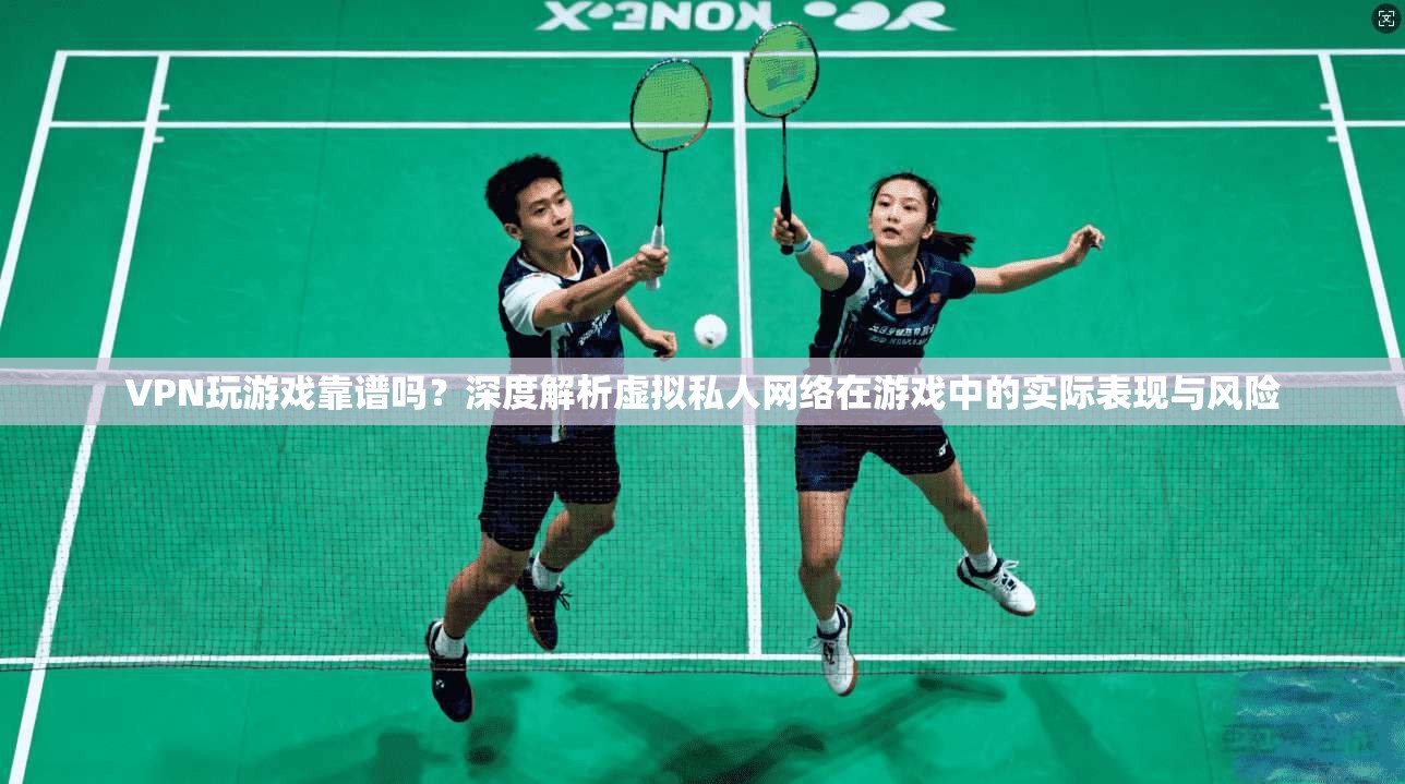 VPN玩游戏靠谱吗？深度解析虚拟私人网络在游戏中的实际表现与风险  第1张