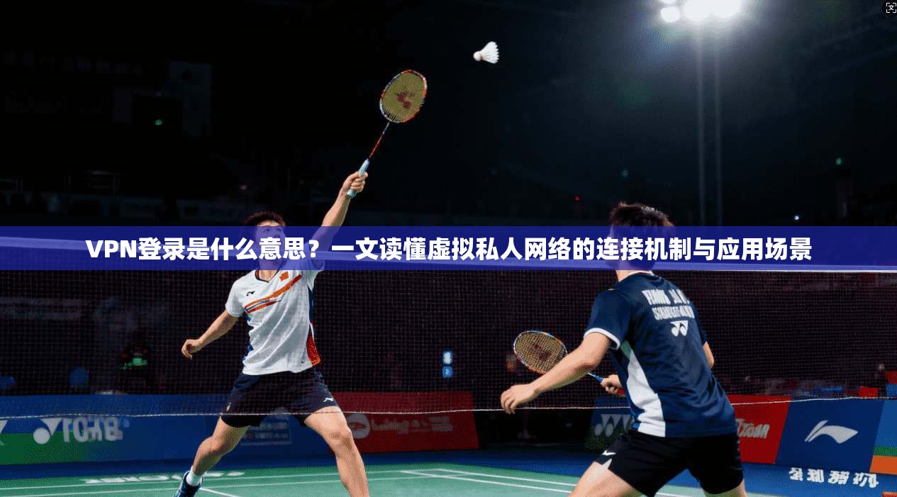 VPN登录是什么意思？一文读懂虚拟私人网络的连接机制与应用场景  第1张