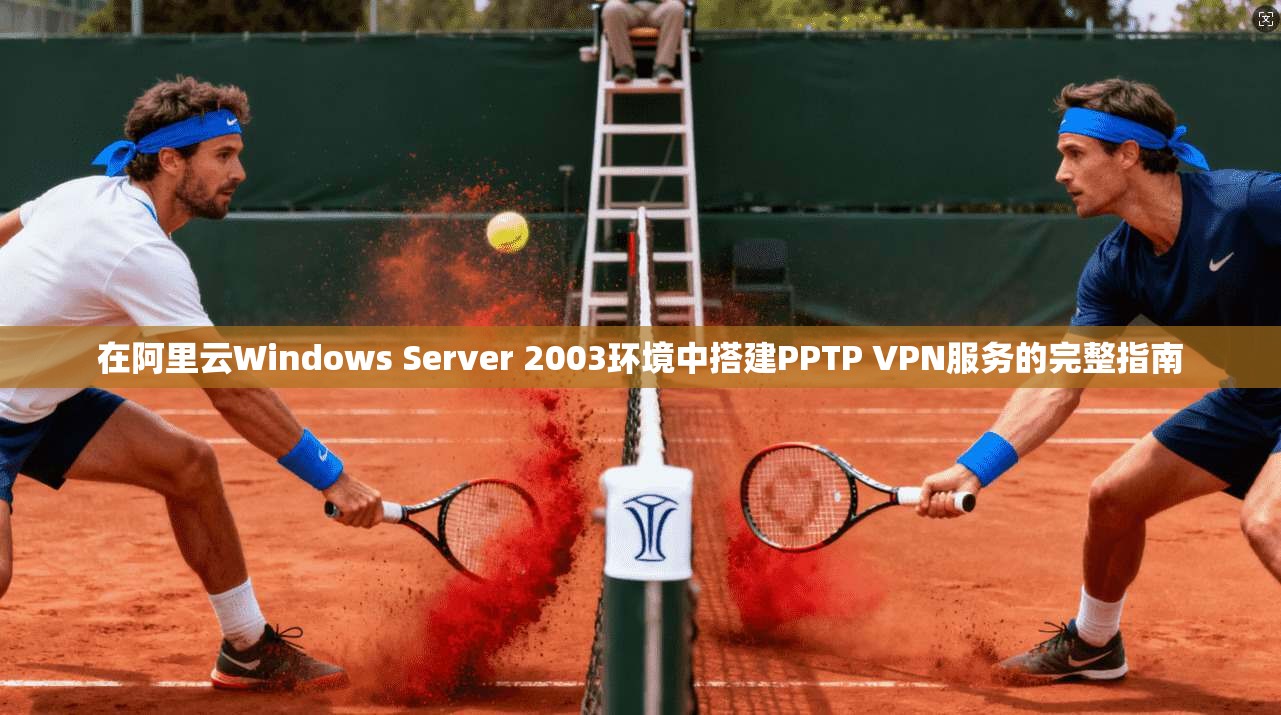 在阿里云Windows Server 2003环境中搭建PPTP VPN服务的完整指南  第1张