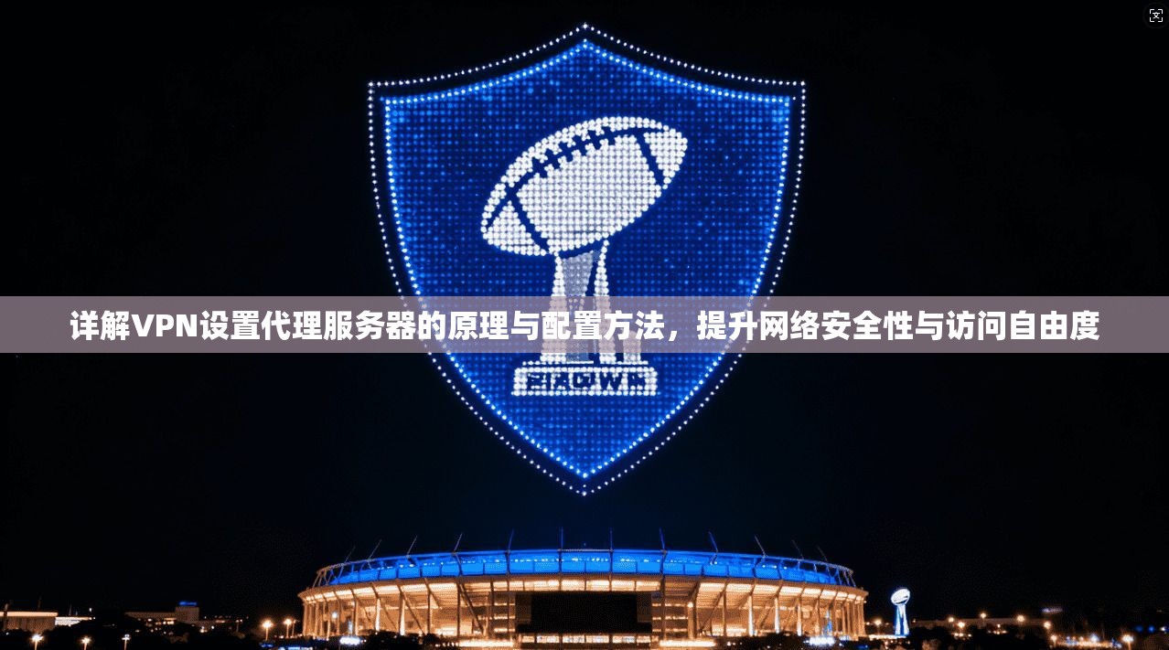 详解VPN设置代理服务器的原理与配置方法，提升网络安全性与访问自由度  第1张